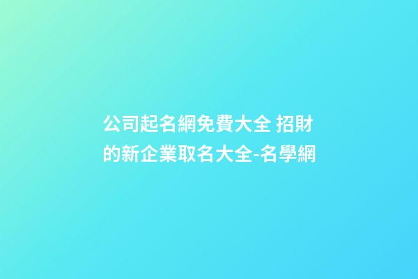 公司起名網免費大全 招財的新企業取名大全-名學網